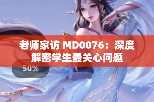 老师家访 MD0076：深度解密学生最关心问题