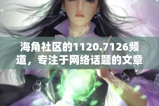 海角社区的1120.7126频道，专注于网络话题的文章编辑