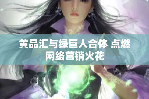 黄品汇与绿巨人合体 点燃网络营销火花