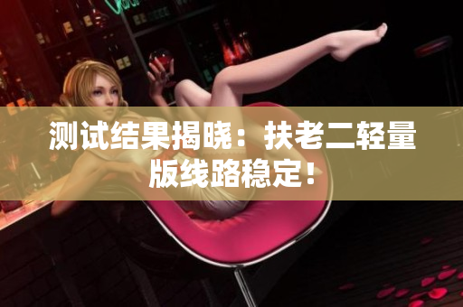 测试结果揭晓：扶老二轻量版线路稳定！