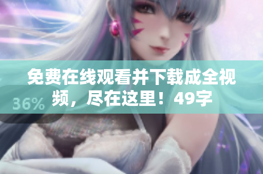 免费在线观看并下载成全视频，尽在这里！49字