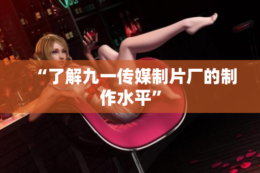 “了解九一传媒制片厂的制作水平”