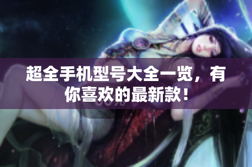 超全手机型号大全一览，有你喜欢的最新款！