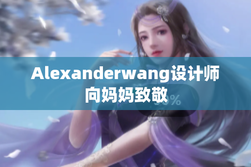 Alexanderwang设计师向妈妈致敬