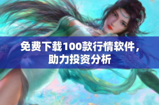 免费下载100款行情软件，助力投资分析