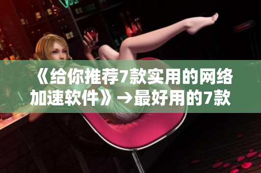 《给你推荐7款实用的网络加速软件》→最好用的7款网络加速工具推荐