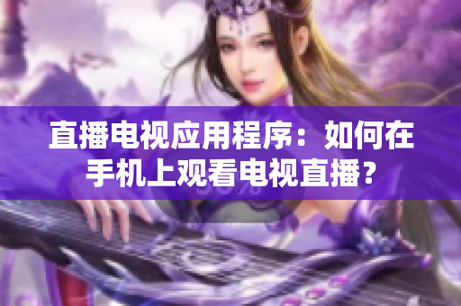 直播电视应用程序：如何在手机上观看电视直播？
