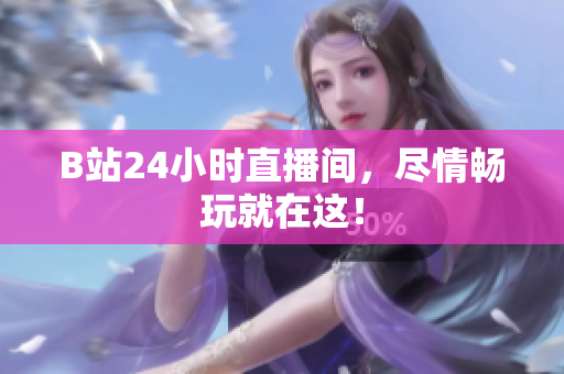 B站24小时直播间，尽情畅玩就在这！