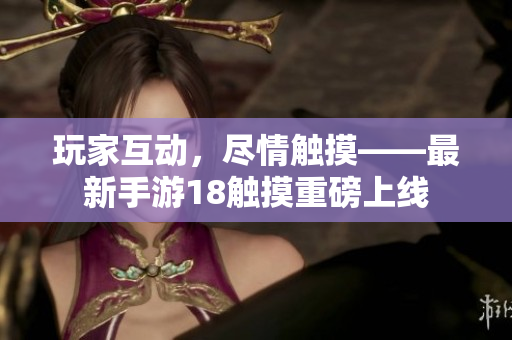 玩家互动，尽情触摸——最新手游18触摸重磅上线