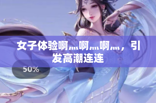 女子体验啊灬啊灬啊灬，引发高潮连连