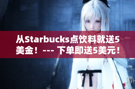 从Starbucks点饮料就送5美金！--- 下单即送5美元！享受星巴克美味！
