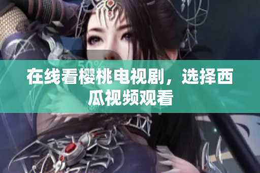 在线看樱桃电视剧，选择西瓜视频观看