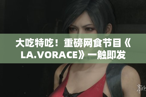 大吃特吃！重磅网食节目《LA.VORACE》一触即发