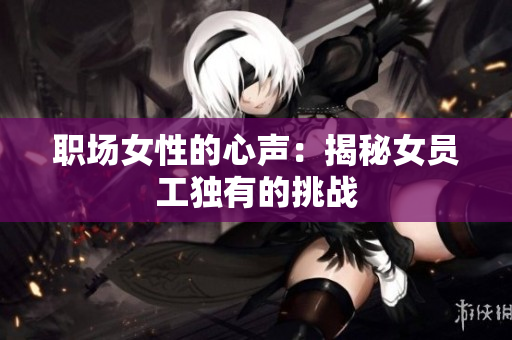 职场女性的心声：揭秘女员工独有的挑战