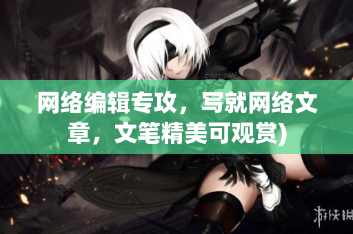 网络编辑专攻，写就网络文章，文笔精美可观赏)