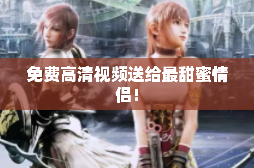 免费高清视频送给最甜蜜情侣！