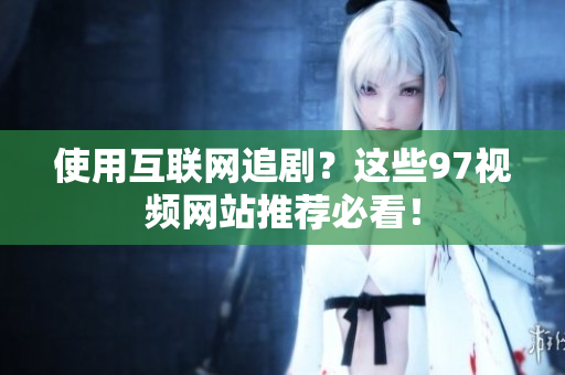 使用互联网追剧？这些97视频网站推荐必看！