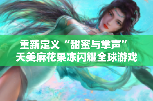 重新定义“甜蜜与掌声” 天美麻花果冻闪耀全球游戏舞台