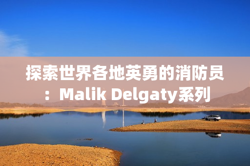探索世界各地英勇的消防员：Malik Delgaty系列