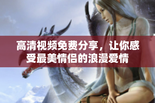 高清视频免费分享，让你感受最美情侣的浪漫爱情