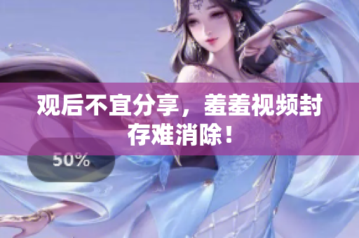 观后不宜分享，羞羞视频封存难消除！