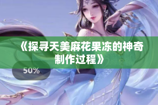 《探寻天美麻花果冻的神奇制作过程》