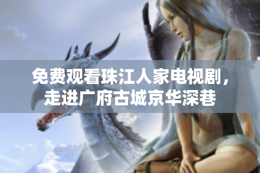 免费观看珠江人家电视剧，走进广府古城京华深巷