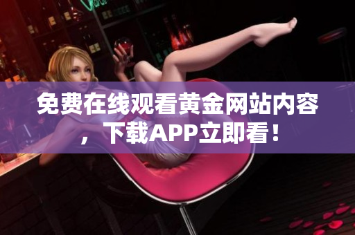 免费在线观看黄金网站内容，下载APP立即看！