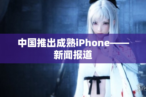 中国推出成熟iPhone——新闻报道