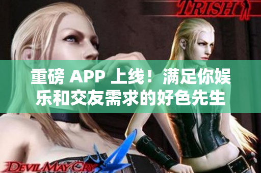 重磅 APP 上线！满足你娱乐和交友需求的好色先生