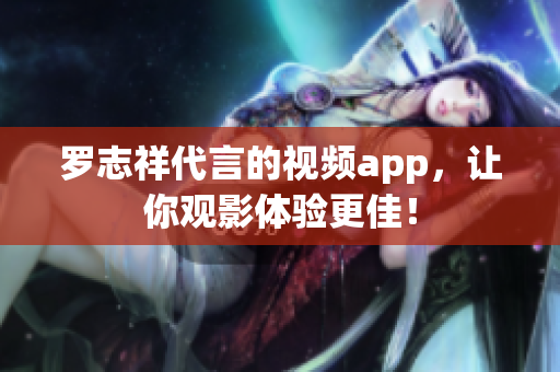 罗志祥代言的视频app，让你观影体验更佳！