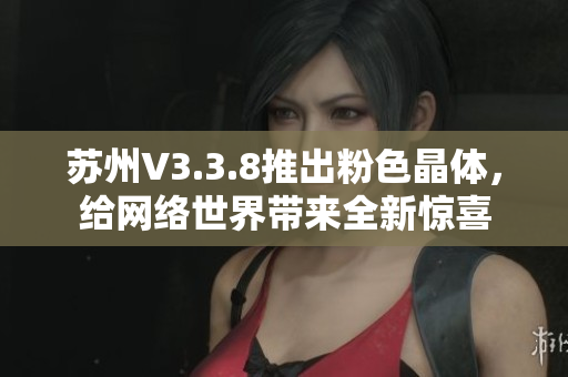 苏州V3.3.8推出粉色晶体，给网络世界带来全新惊喜
