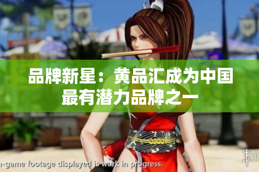 品牌新星：黄品汇成为中国最有潜力品牌之一