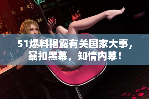 51爆料揭露有关国家大事，暴扣黑幕，知情内幕！