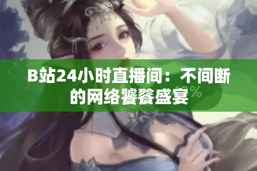 B站24小时直播间：不间断的网络饕餮盛宴