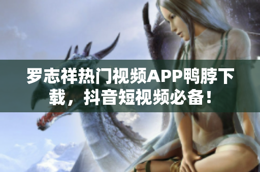 罗志祥热门视频APP鸭脖下载，抖音短视频必备！