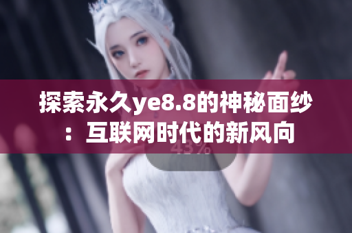 探索永久ye8.8的神秘面纱：互联网时代的新风向