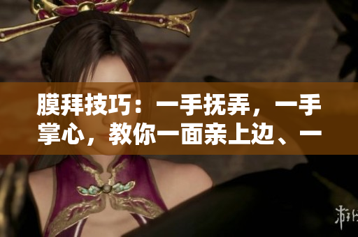 膜拜技巧：一手抚弄，一手掌心，教你一面亲上边、一面膜下边