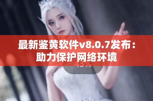 最新鉴黄软件v8.0.7发布：助力保护网络环境