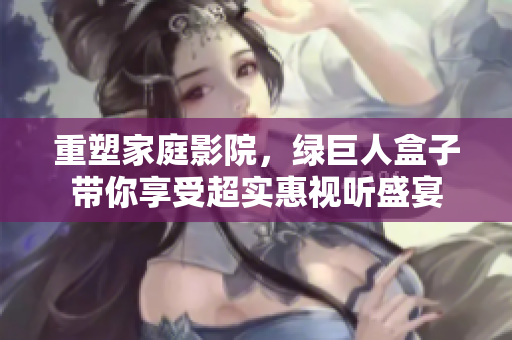 重塑家庭影院，绿巨人盒子带你享受超实惠视听盛宴