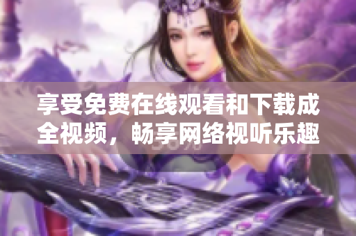 享受免费在线观看和下载成全视频，畅享网络视听乐趣！