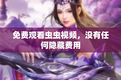 免费观看虫虫视频，没有任何隐藏费用