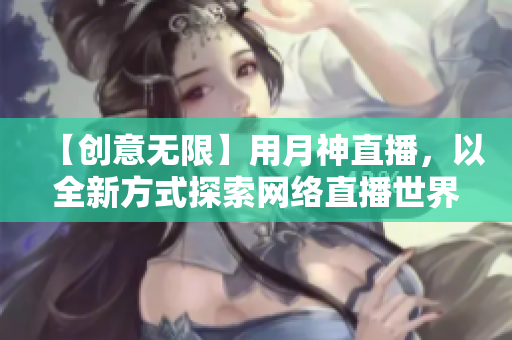 【创意无限】用月神直播，以全新方式探索网络直播世界