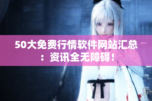 50大免费行情软件网站汇总：资讯全无障碍！