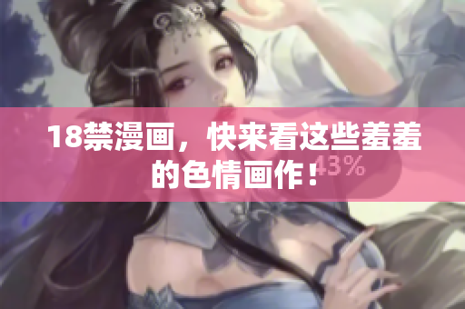 18禁漫画，快来看这些羞羞的色情画作！