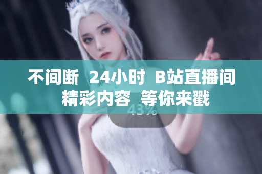 不间断  24小时  B站直播间  精彩内容  等你来戳