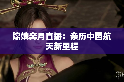 嫦娥奔月直播：亲历中国航天新里程