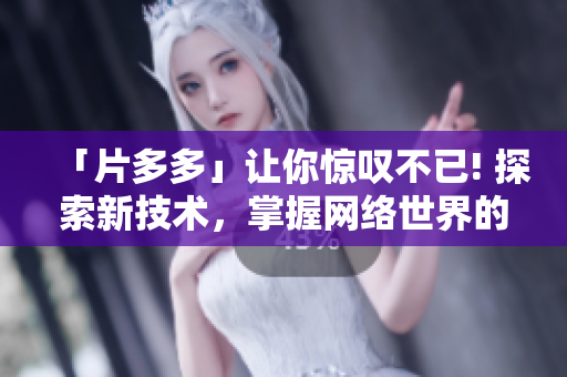 「片多多」让你惊叹不已! 探索新技术，掌握网络世界的精髓