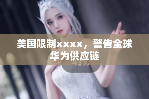 美国限制xxxx，警告全球华为供应链