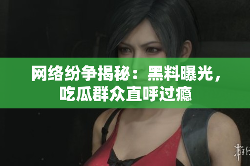 网络纷争揭秘：黑料曝光，吃瓜群众直呼过瘾